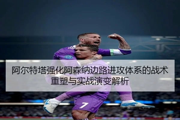 阿尔特塔强化阿森纳边路进攻体系的战术重塑与实战演变解析