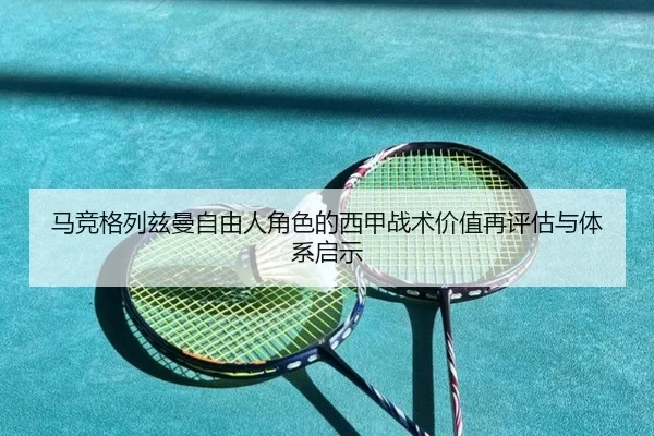 马竞格列兹曼自由人角色的西甲战术价值再评估与体系启示