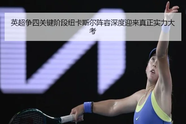 英超争四关键阶段纽卡斯尔阵容深度迎来真正实力大考