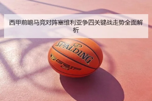 西甲前瞻马竞对阵塞维利亚争四关键战走势全面解析