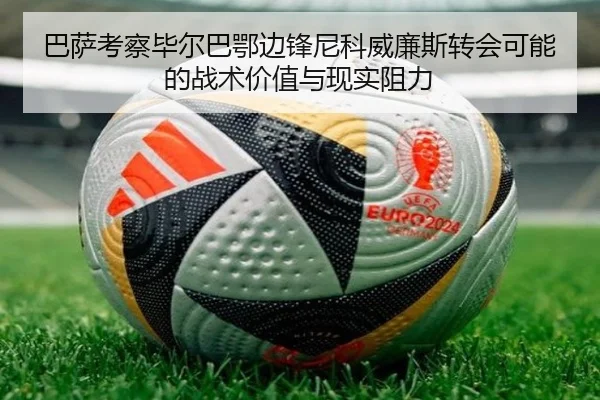 巴萨考察毕尔巴鄂边锋尼科威廉斯转会可能的战术价值与现实阻力