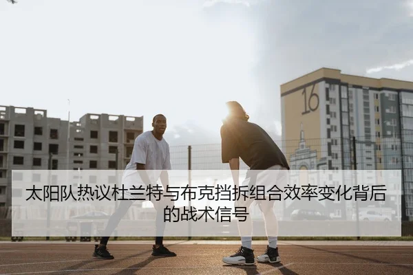 太阳队热议杜兰特与布克挡拆组合效率变化背后的战术信号