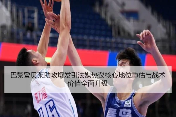 巴黎登贝莱助攻爆发引法媒热议核心地位重估与战术价值全面升级