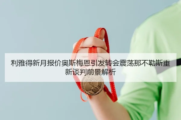 利雅得新月报价奥斯梅恩引发转会震荡那不勒斯重新谈判前景解析