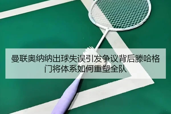 曼联奥纳纳出球失误引发争议背后滕哈格门将体系如何重塑全队