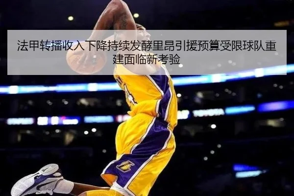 法甲转播收入下降持续发酵里昂引援预算受限球队重建面临新考验